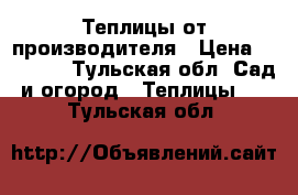 Теплицы от производителя › Цена ­ 13 200 - Тульская обл. Сад и огород » Теплицы   . Тульская обл.